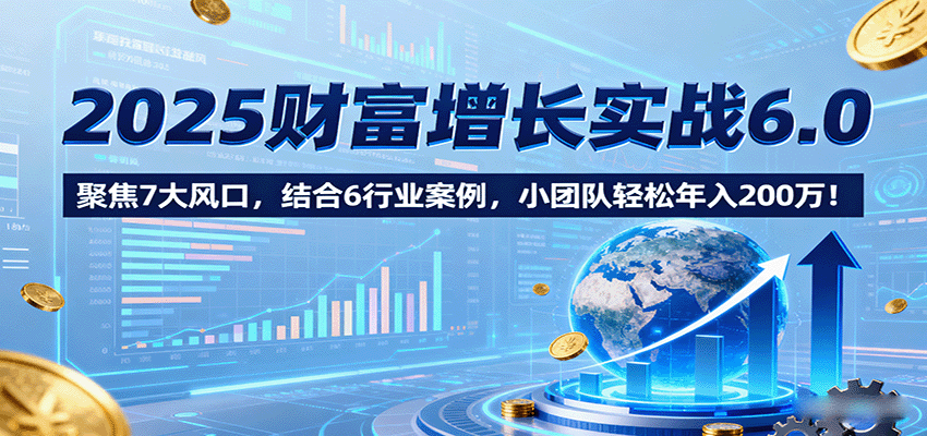 2025财富增长实战6.0,聚焦7大风口,结合6行业案例,小团队轻松年入200万!-腾渊科技论坛