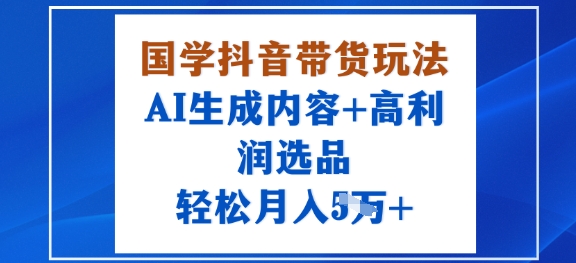 国学抖音带货玩法，AI生成内容+高利润选品，轻松月入1W+-腾渊科技论坛