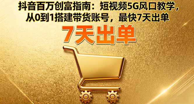 抖音百万创富指南:短视频5G风口教学,从0到1搭建带货账号,最快7天出单-腾渊科技论坛