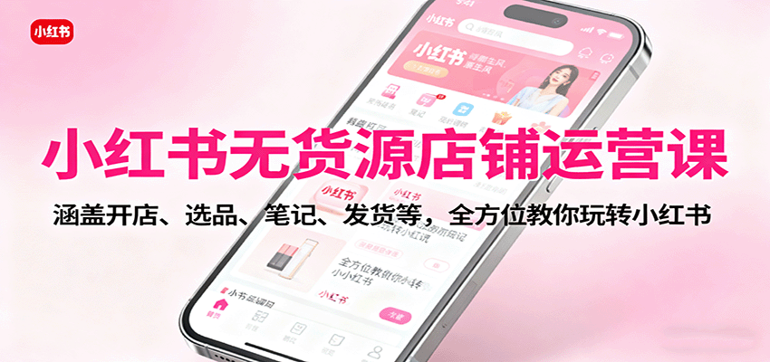 小红书无货源店铺运营课：涵盖开店、选品、笔记、发货等，全方位教你玩转小红书-腾渊科技论坛