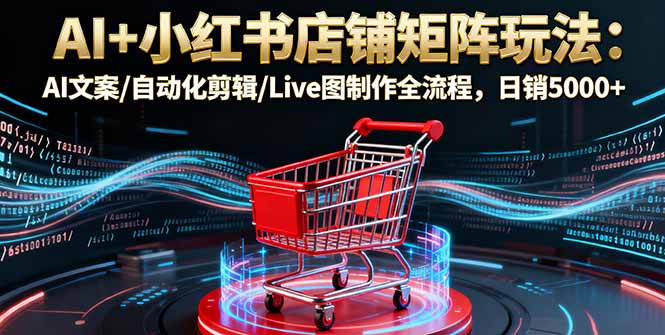 AI+小红书店铺矩阵玩法:AI文案/自动化剪辑/Live图制作全流程,日销5000+-腾渊科技论坛