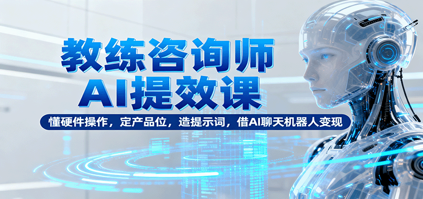 教练咨询师AI提效课:懂硬件操作,定产品位,造提示词,借AI聊天机器人变现-腾渊科技论坛