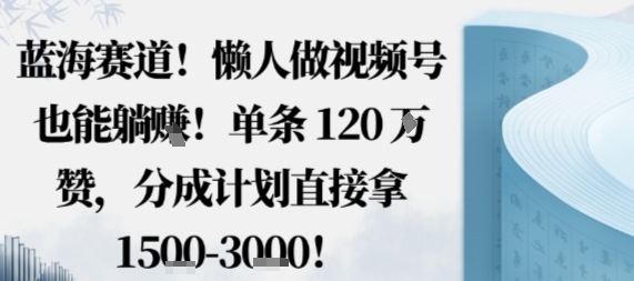 蓝海赛道，懒人做视频号也能躺挣，单条120W赞，分成计划直接拿1.5k，不用拍不用剪-腾渊科技论坛