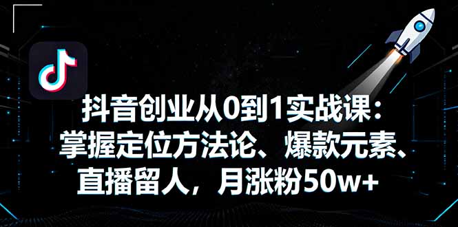 抖音创业从0到1实战课：掌握定位方法论、爆款元素、直播留人，月涨粉50w+-腾渊科技论坛