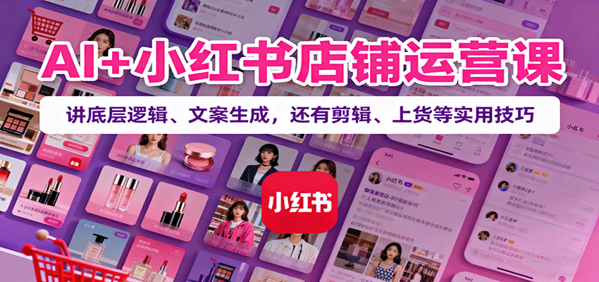 AI+小红书店铺运营课：讲底层逻辑、文案生成，还有剪辑、上货等实用技巧-腾渊科技论坛