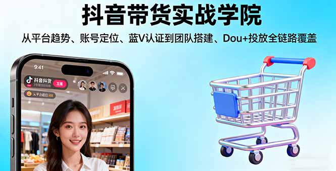 抖音带货实战学院:从平台趋势/账号定位/蓝V认证到团队搭建/Dou+投放全链路-腾渊科技论坛