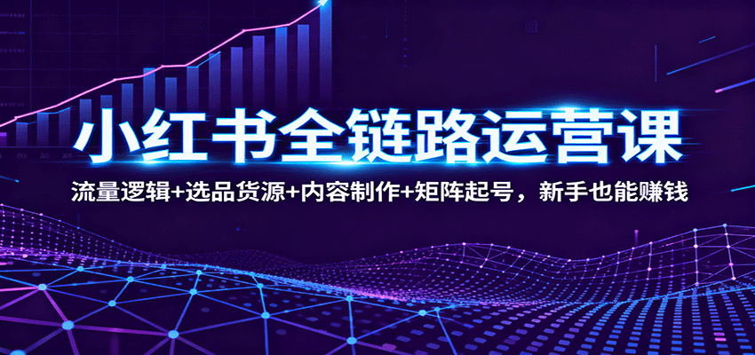 小红书全链路运营课：流量逻辑+选品货源+内容制作+矩阵起号，新手也能赚钱-腾渊科技论坛