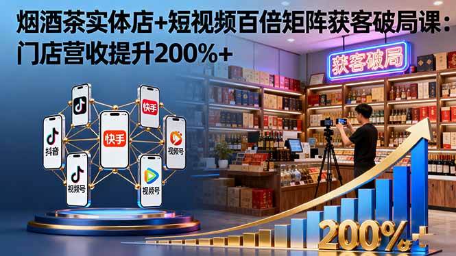 烟酒茶实体店+短视频百倍矩阵获客破局课：门店营收提升200%+-腾渊科技论坛