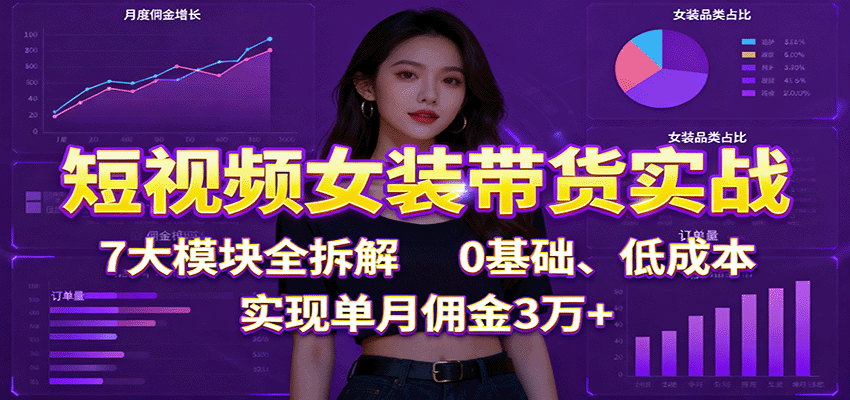 短视频女装带货实战：7大模块全拆解，0基础、低成本，实现单月佣金3万+-腾渊科技论坛