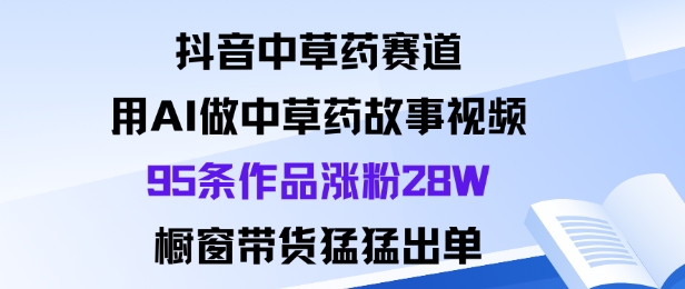 抖音中草药赛道，用Al做中草药故事视频95条作品涨粉28W，橱窗带货猛出单-腾渊科技论坛