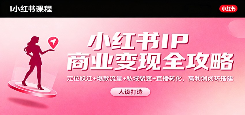 小红书IP商业变现全攻略:定位跃迁+爆款流量+私域裂变+直播转化,高利润闭环搭建-腾渊科技论坛