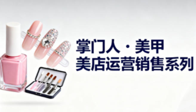 美甲店运营销售系列,助力美甲店老板及从业者提升运营、销售与管理能力-腾渊科技论坛