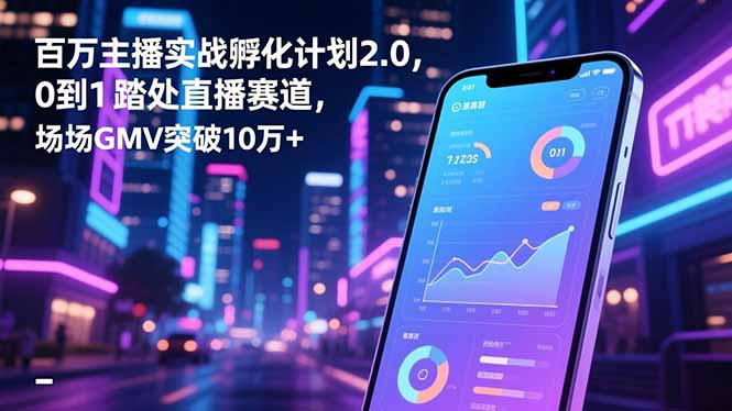 百万主播实战孵化计划2.0，0到1踏入直播赛道，场均GMV突破10万+-腾渊科技论坛