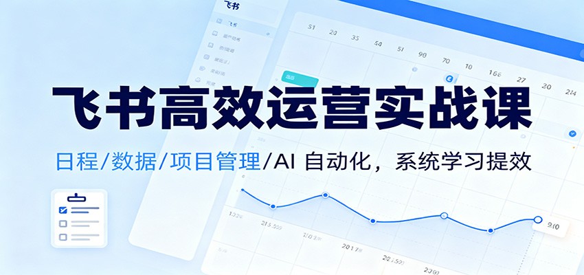 飞书高效运营实战课:日程/数据/项目管理/AI 自动化,系统学习提效-腾渊科技论坛