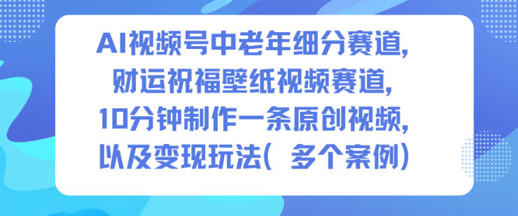 AI视频号中老年细分赛道,财运祝福壁纸视频赛道,10分钟制作一条原创视频,以及变现玩法-腾渊科技论坛