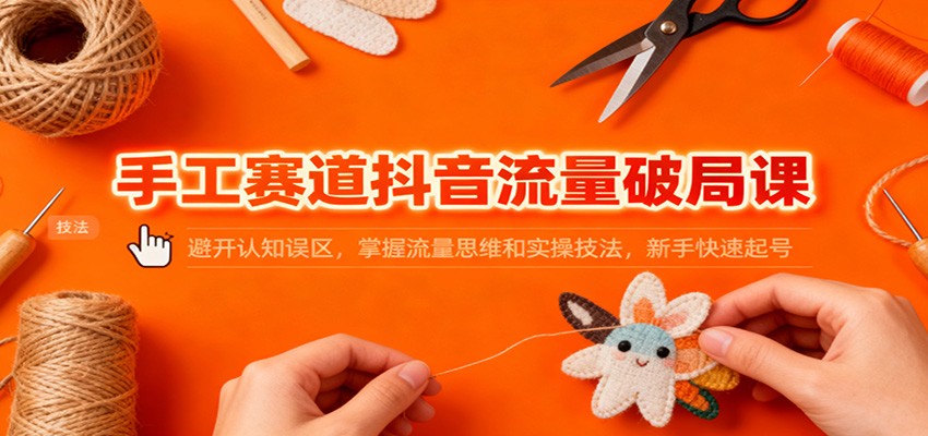 手工赛道抖音流量破局课:避开认知误区,掌握流量思维和实操技法,新手快速起号-腾渊科技论坛