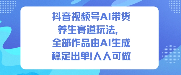 抖音视频号AI带货养生赛道玩法，全部作品由AI生成，发了1500条作品，出了2W多单，人人可做-腾渊科技论坛