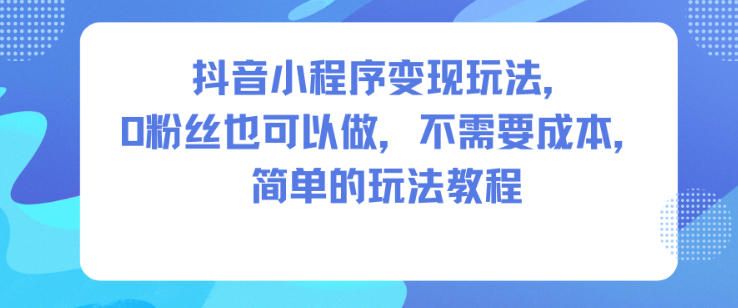 抖音小程序变现玩法，0粉丝也可以做，不需要成本，简单的玩法教程-腾渊科技论坛