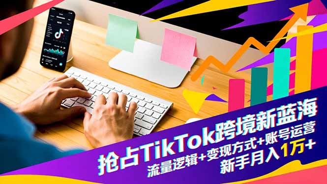 抢占TikTok跨境新蓝海：流量逻辑+变现方式+账号运营，新手月入1万+-腾渊科技论坛