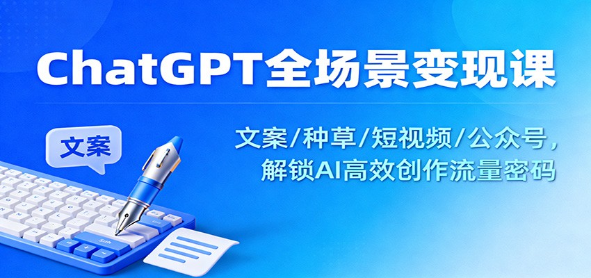 ChatGPT全场景变现课:文案/种草/短视频/公众号,解锁AI高效创作流量密码-腾渊科技论坛