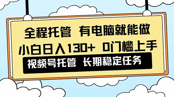 全程托管 解放双手,小白日入130+,视频号 0门槛上手实操-腾渊科技论坛
