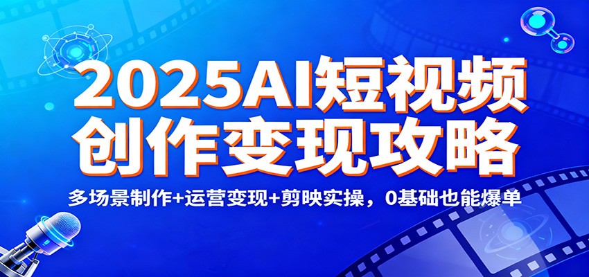 2025AI短视频创作变现攻略:多场景制作+运营变现+剪映实操,0 基础也能爆单-腾渊科技论坛