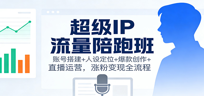 超级IP流量陪跑班:账号搭建+人设定位+爆款创作+直播运营,涨粉变现全流程-腾渊科技论坛