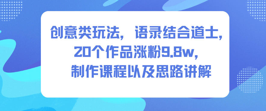 创意类玩法,语录结合道士,20个作品涨粉9.8w,制作课程以及思路讲解-腾渊科技论坛