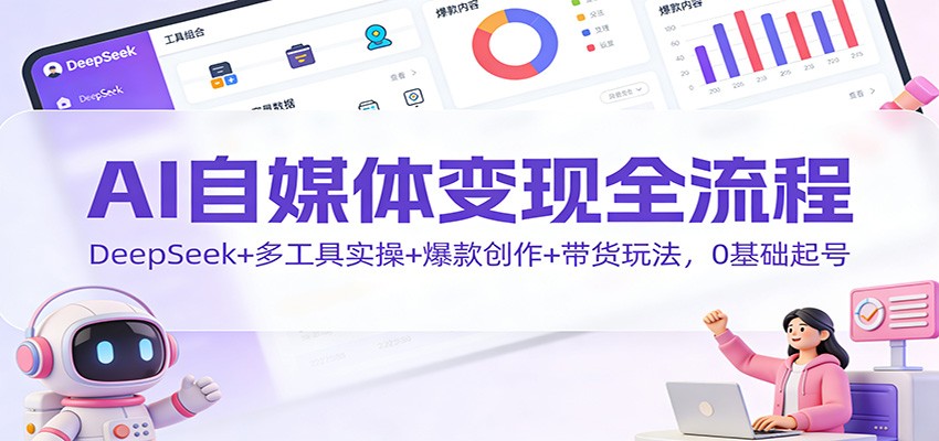 AI自媒体变现全流程:DeepSeek+多工具实操+爆款创作+带货玩法,0基础起号-腾渊科技论坛