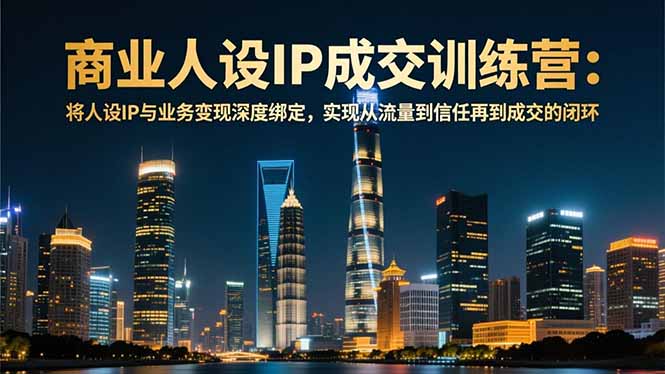 商业人设IP成交训练营-12月:将人设IP与业务变现深度绑定,从流量到信任再到成交闭环-腾渊科技论坛