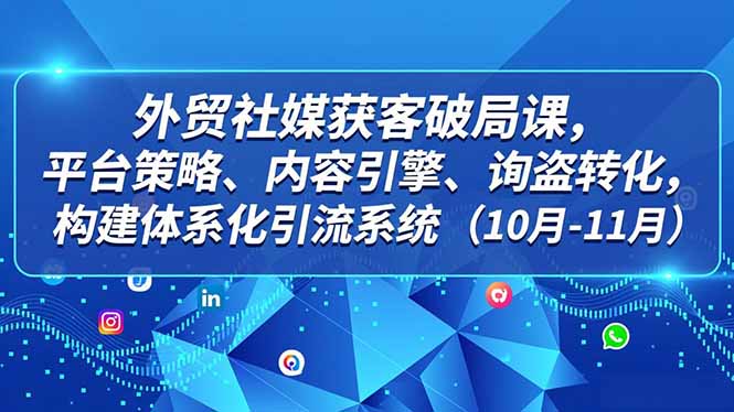 外贸 社媒获客破局课,平台策略、内容引擎、询盘转化,构建体系化引流系统(10月-11月-腾渊科技论坛