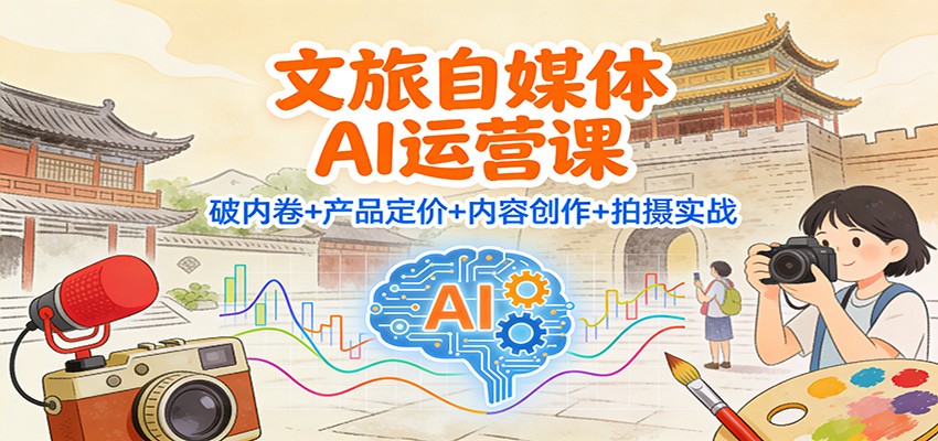 文旅自媒体AI运营课：破内卷+产品定价+内容创作+拍摄实战-腾渊科技论坛