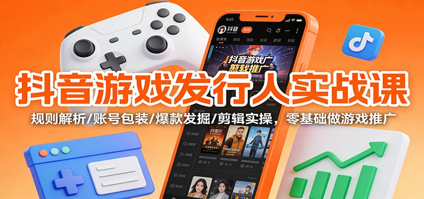 抖音游戏发行人实战课:规则解析/账号包装/爆款发掘 /剪辑实操,零基础做游戏推广-腾渊科技论坛