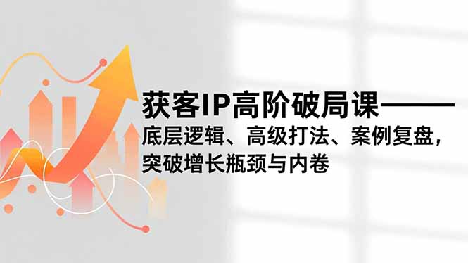 获客IP高阶破局课，底层逻辑、高级打法、案例复盘，突破增长瓶颈与内卷-腾渊科技论坛
