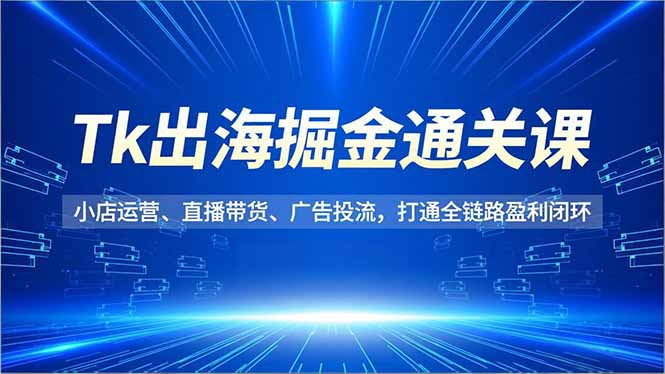 Tk出海掘金通关课，小店运营、直播带货、广告投流，打通全链路盈利闭环-腾渊科技论坛