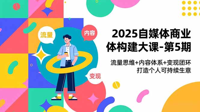 2025自媒体商业体构建大课-第5期，流量思维+内容体系+变现闭环，打造个人可持续生意-腾渊科技论坛