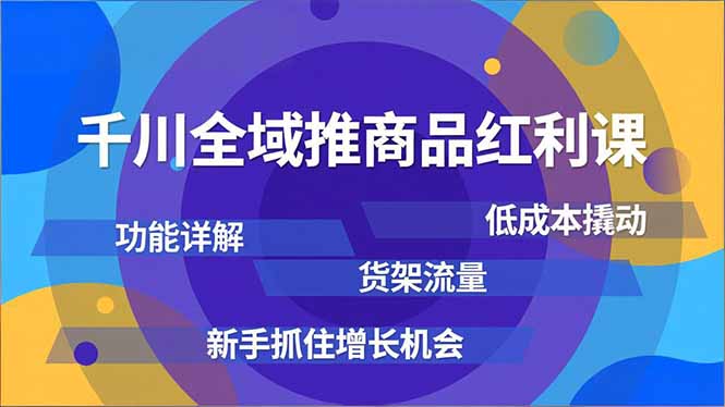 千川全域推商品红利课，功能详解、低成本撬动、货架流量，新手抓住增长机会-腾渊科技论坛