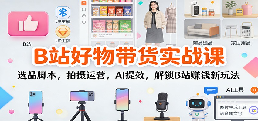 B站好物带货实战课：选品脚本，拍摄运营，AI提效，解锁B站赚钱新玩法-腾渊科技论坛