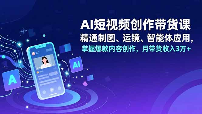 AI短视频创作带货课，精通制图、运镜、智能体应用，掌握爆款内容创作，月带货收入3万+-腾渊科技论坛