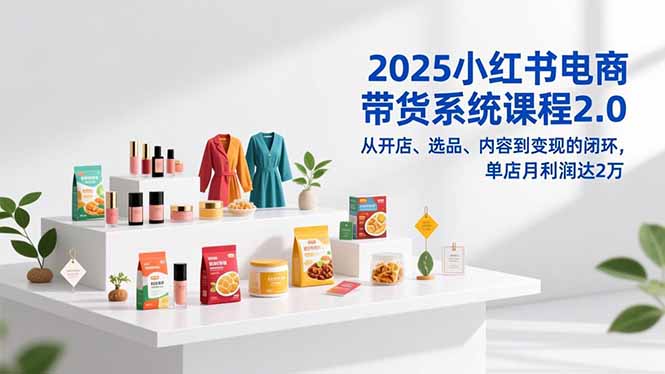 2025小红书电商带货系统课程2.0，从开店、选品、内容到变现的闭环，单店月利润达2万-腾渊科技论坛